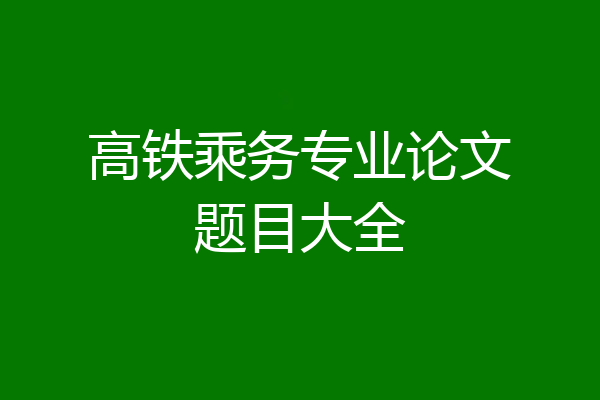 高铁乘务专业论文题目大全