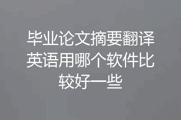 毕业论文摘要翻译英语用哪个软件比较好一些