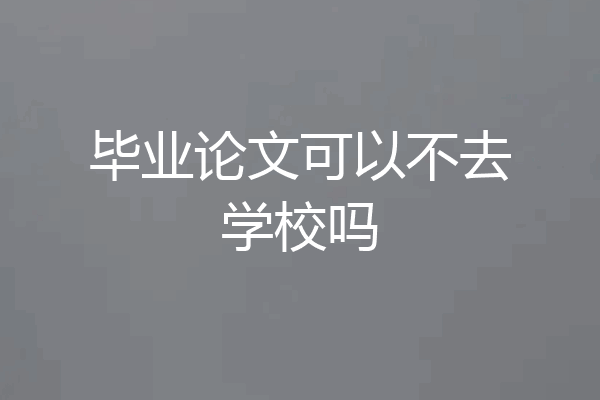 毕业论文可以不去学校吗