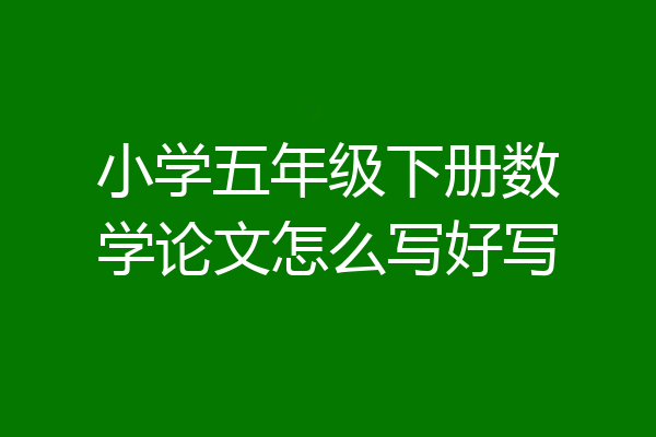小学五年级下册数学论文怎么写好写