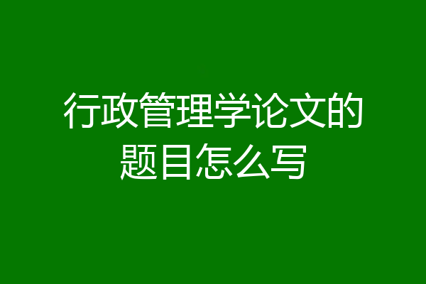 行政管理学论文的题目怎么写