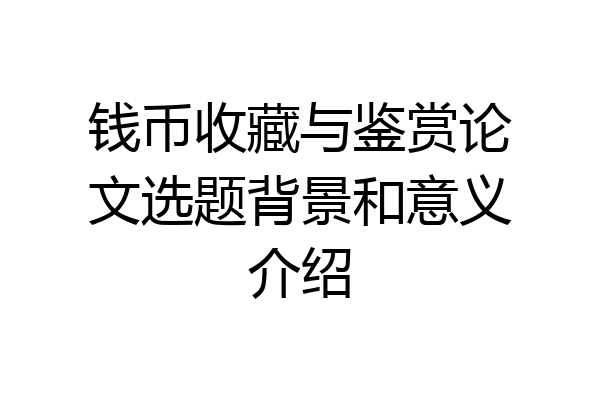 钱币收藏与鉴赏论文选题背景和意义介绍