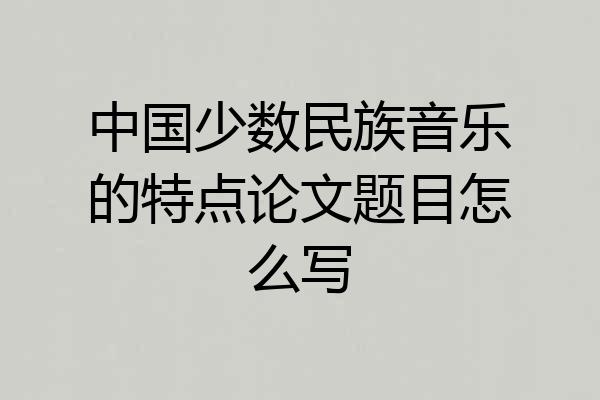 中国少数民族音乐的特点论文题目怎么写