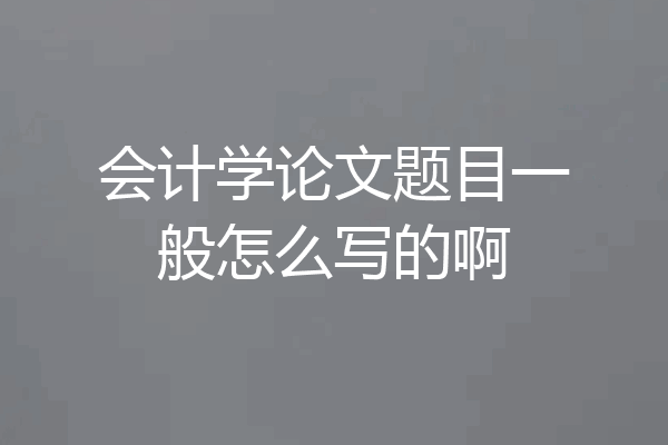 会计学论文题目一般怎么写的啊