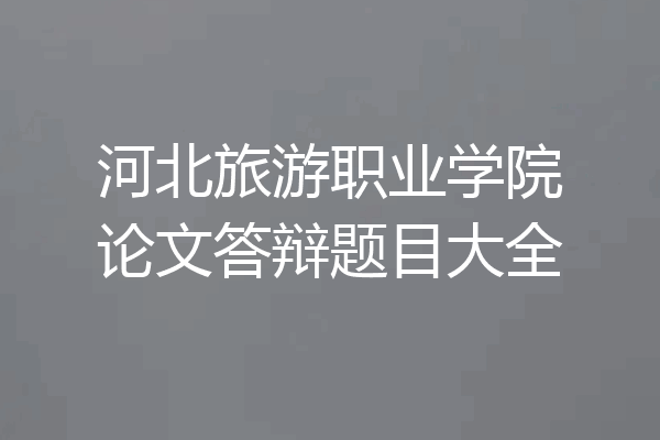 河北旅游职业学院论文答辩题目大全
