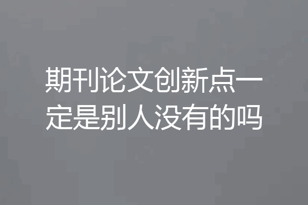 期刊论文创新点一定是别人没有的吗