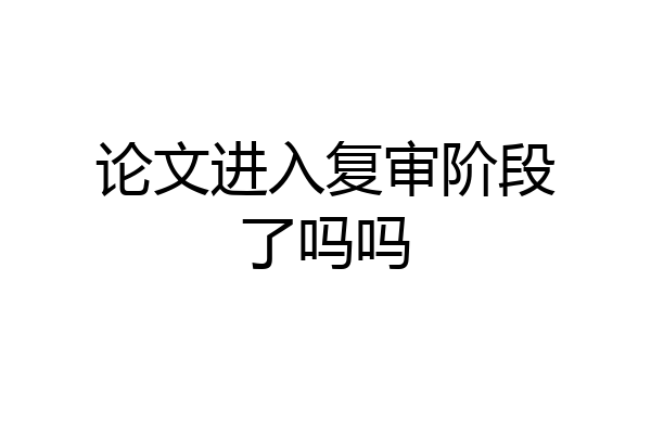 论文进入复审阶段了吗吗