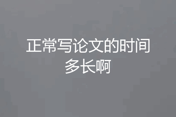 正常写论文的时间多长啊