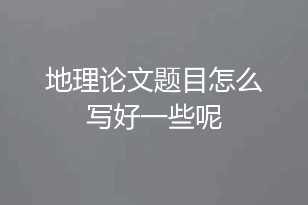 地理论文题目怎么写好一些呢