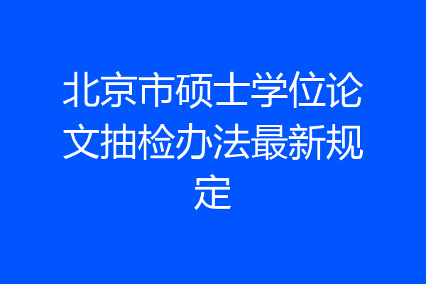 北京市硕士学位论文抽检办法最新规定