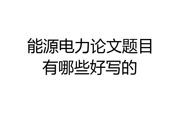 能源电力论文题目有哪些好写的