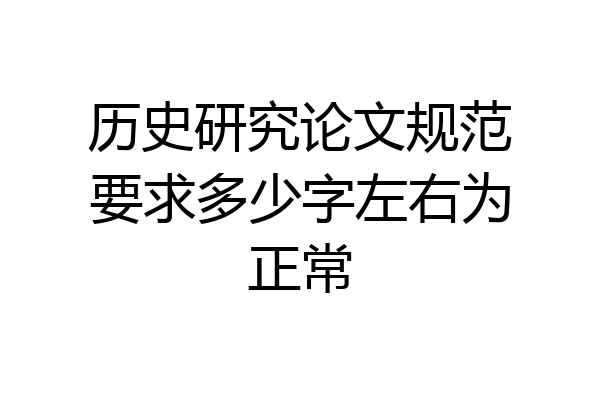 历史研究论文规范要求多少字左右为正常