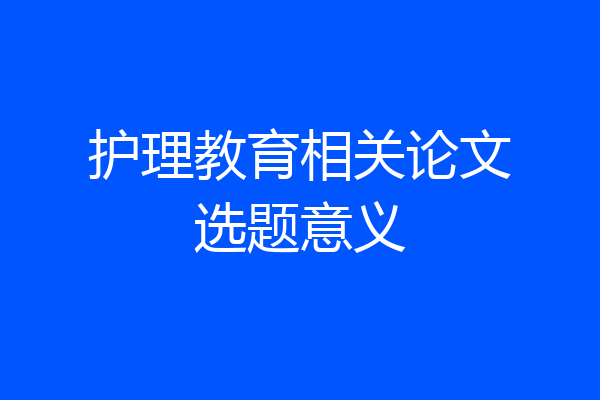 护理教育相关论文选题意义