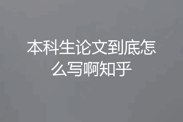 本科生论文到底怎么写啊知乎