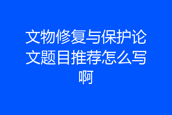 文物修复与保护论文题目推荐怎么写啊