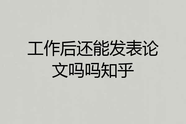 工作后还能发表论文吗吗知乎