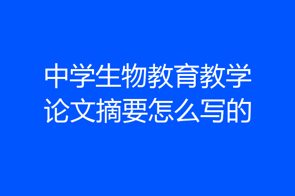 中学生物教育教学论文摘要怎么写的
