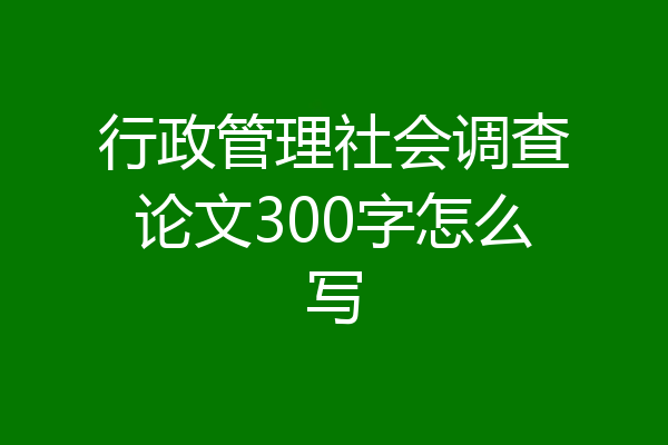行政管理社会调查论文300字怎么写
