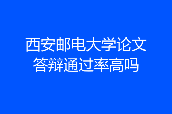 西安邮电大学论文答辩通过率高吗