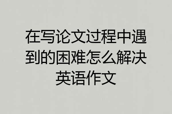 在写论文过程中遇到的困难怎么解决英语作文