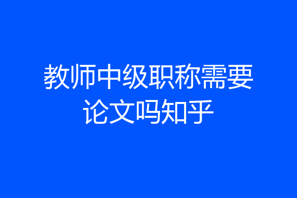 教师中级职称需要论文吗知乎