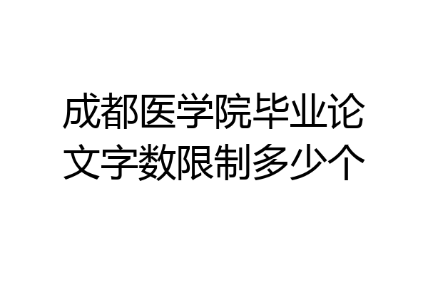 成都医学院毕业论文字数限制多少个
