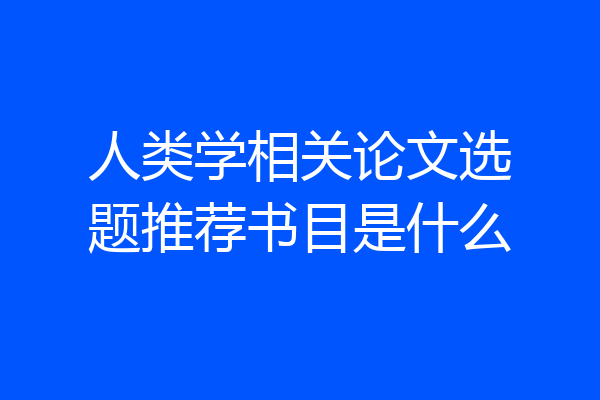 人类学相关论文选题推荐书目是什么