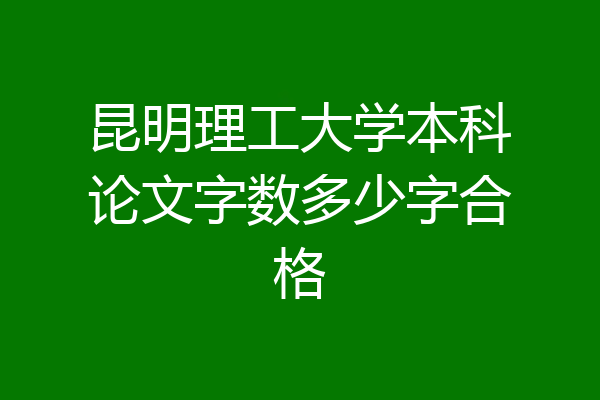 昆明理工大学本科论文字数多少字合格