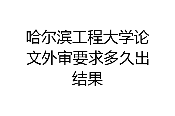 哈尔滨工程大学论文外审要求多久出结果