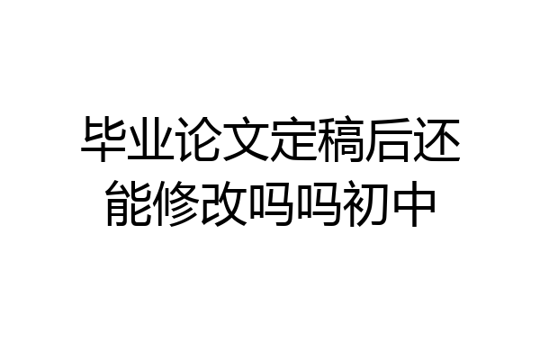 毕业论文定稿后还能修改吗吗初中