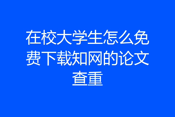 在校大学生怎么免费下载知网的论文查重