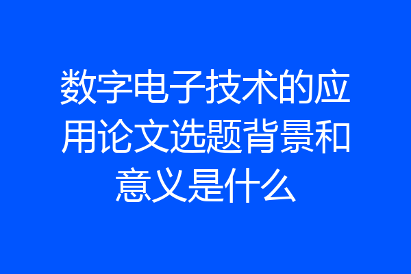 数字电子技术的应用论文选题背景和意义是什么