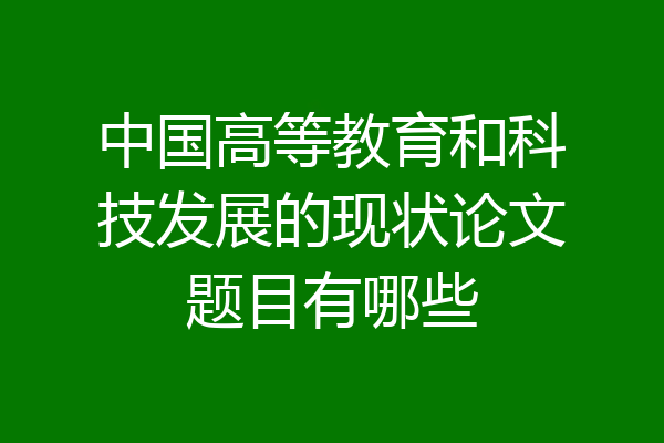 中国高等教育和科技发展的现状论文题目有哪些