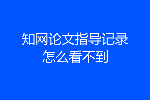 知网论文指导记录怎么看不到