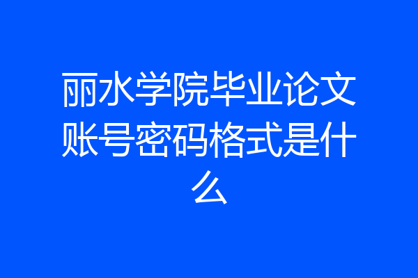丽水学院毕业论文账号密码格式是什么