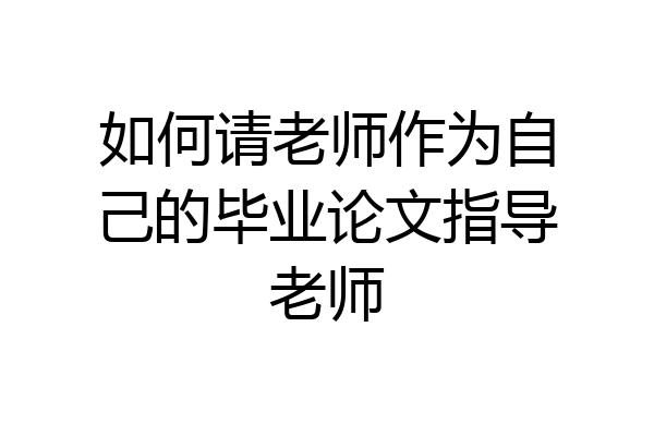 如何请老师作为自己的毕业论文指导老师