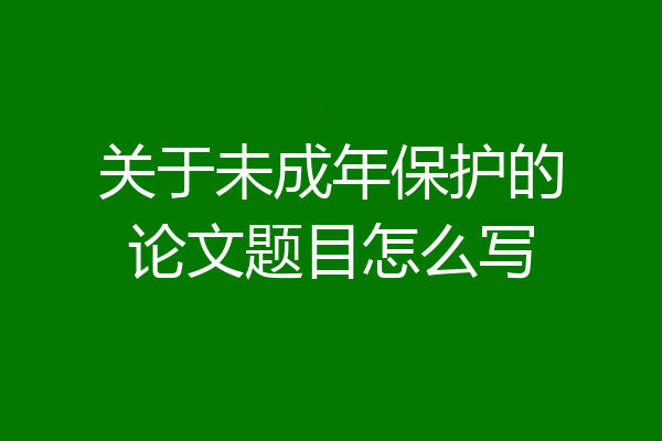 关于未成年保护的论文题目怎么写