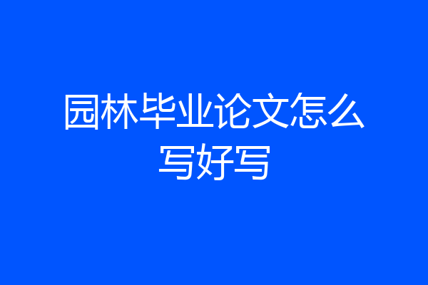 园林毕业论文怎么写好写