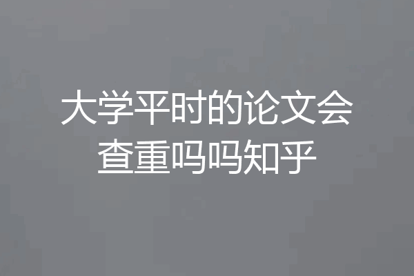 大学平时的论文会查重吗吗知乎
