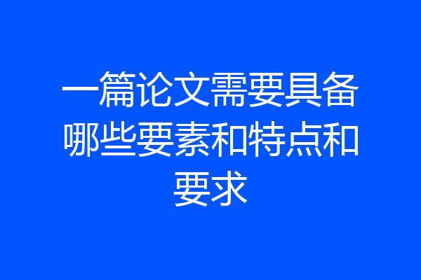 一篇论文需要具备哪些要素和特点和要求