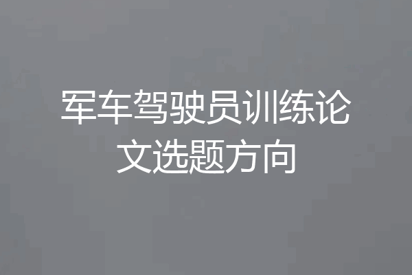 军车驾驶员训练论文选题方向