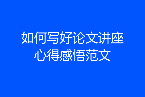 如何写好论文讲座心得感悟范文