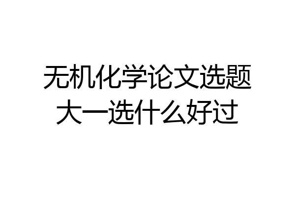 无机化学论文选题大一选什么好过