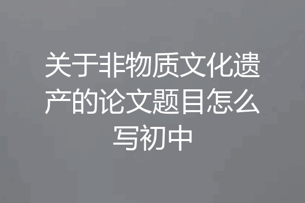 关于非物质文化遗产的论文题目怎么写初中