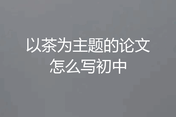 以茶为主题的论文怎么写初中