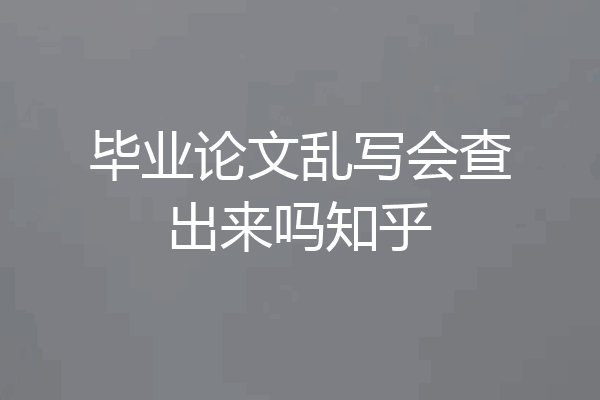 毕业论文乱写会查出来吗知乎