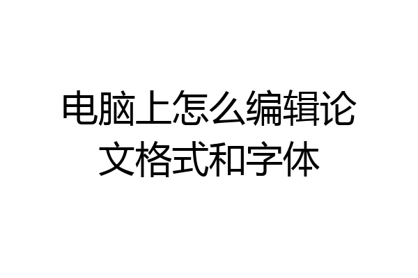 电脑上怎么编辑论文格式和字体