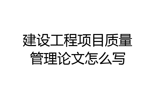 建设工程项目质量管理论文怎么写