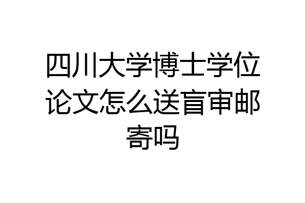 四川大学博士学位论文怎么送盲审邮寄吗