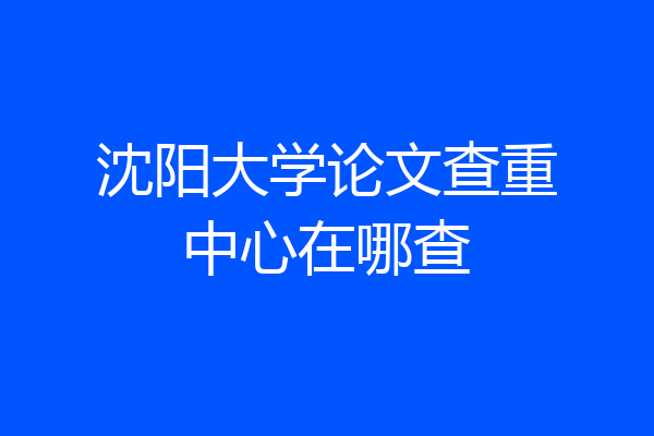 沈阳大学论文查重中心在哪查